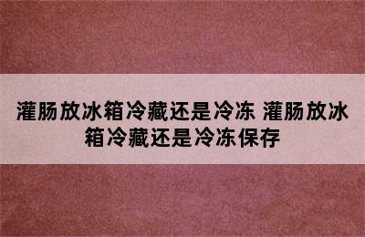 灌肠放冰箱冷藏还是冷冻 灌肠放冰箱冷藏还是冷冻保存